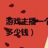游戲主播一個月能賺多少錢（主播一個月能賺多少錢）