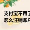 支付寶不用了怎么注銷賬戶呢（支付寶不用了怎么注銷賬戶）