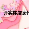 開實體店賣什么好賣（開實體店賣什么好）