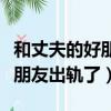 和丈夫的好朋友出軌了怎么處理（和丈夫的好朋友出軌了）