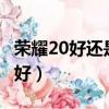榮耀20好還是榮耀v20好（榮耀20好還是v20好）