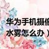 華為手機攝像頭有水霧怎么辦（手機攝像頭有水霧怎么辦）