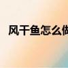 風干魚怎么做好吃又簡單的方法（風干魚）
