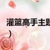 灌籃高手主題曲是誰唱的歌（灌籃高手主題曲）