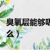 臭氧層能夠吸收什么物質（臭氧層能夠吸收什么）