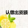 認繳出資額時間（認繳出資時間怎么填）