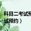 科目二考試預約取消后多久能再約（科目二考試預約）