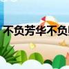 不負芳華不負卿上一句（不負芳華什么意思）
