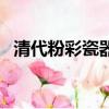 清代粉彩瓷器的鑒別特征（清代粉彩瓷器）