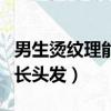 男生燙紋理能保持多久時間（男生燙紋理留多長頭發）