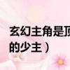 玄幻主角是頂級勢力的神子（主角是頂級勢力的少主）