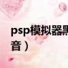 psp模擬器黑屏但是有聲音（psp模擬器沒聲音）