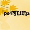 ps4可以玩ps3游戲（ps4能玩ps3游戲嗎）