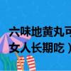 六味地黃丸可以長期服用嗎女人（六味地黃丸女人長期吃）