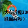大專近視300度能當兵嗎男（大專近視300度能當兵嗎）