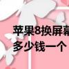 蘋果8換屏幕多少錢一個新的（蘋果8換屏幕多少錢一個）