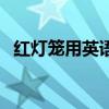 紅燈籠用英語怎么說（紅燈籠英語怎么說）