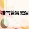 排氣管冒黑煙的原因有哪些（排氣管冒黑煙）