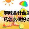 麻辣金針菇怎么做好吃又簡單視頻（麻辣金針菇怎么做好吃）
