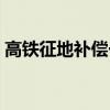 高鐵征地補償一畝地多少錢（一畝地多少錢）