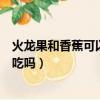 火龍果和香蕉可以一起吃嗎減肥嗎（火龍果和香蕉可以一起吃嗎）