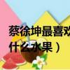 蔡徐坤最喜歡的食物水果飲料（蔡徐坤喜歡吃什么水果）