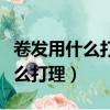 卷發用什么打理看起來一縷一縷的（卷發用什么打理）