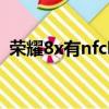 榮耀8x有nfc嘛（華為榮耀8x有nfc功能嗎）