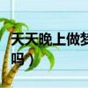 天天晚上做夢是什么病（天天晚上做夢有危害嗎）