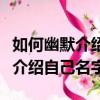 如何幽默介紹自己名字作文三年級（如何幽默介紹自己名字）