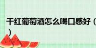 干紅葡萄酒怎么喝口感好(干紅葡萄酒怎么喝)