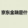 京東金融是什么銀行放款（京東金融是什么）