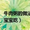 牛肉粥的做法給寶寶吃竅門（牛肉粥的做法給寶寶吃）