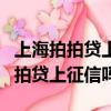 上海拍拍貸上征信嗎催收電話是多少（上海拍拍貸上征信嗎）
