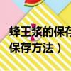 蜂王漿的保存方法和注意事項視頻（蜂王漿的保存方法）