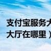 支付寶服務大廳在哪里可以找到（支付寶服務大廳在哪里）