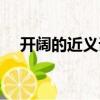 開闊的近義詞和反義詞（開闊的近義詞）