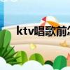 ktv唱歌前怎么開嗓（唱歌前怎么開嗓）