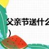 父親節送什么禮物比較好手工（父親節送什么）