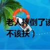老人摔倒了該不該扶新聞評論（老人摔倒了該不該扶）