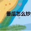 番瓜怎么炒好吃家常（番瓜怎么炒好吃）
