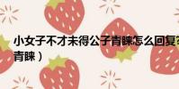小女子不才未得公子青睞怎么回復?(小女子不才未得公子青睞)