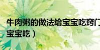 牛肉粥的做法給寶寶吃竅門(牛肉粥的做法給寶寶吃)