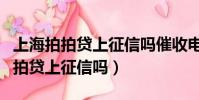 上海拍拍貸上征信嗎催收電話是多少(上海拍拍貸上征信嗎)