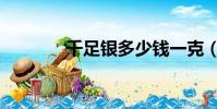 千足銀多少錢一克(千足銀)