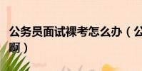 公務員面試裸考怎么辦(公務員面試裸考尷尬啊)