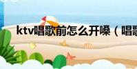 ktv唱歌前怎么開嗓(唱歌前怎么開嗓)