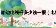 路邊電線桿多少錢一根(電線桿多少錢一根)