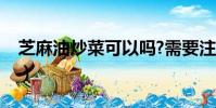 芝麻油炒菜可以嗎?需要注意啥(芝麻油炒菜)