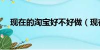 現在的淘寶好不好做(現在淘寶好做嗎)